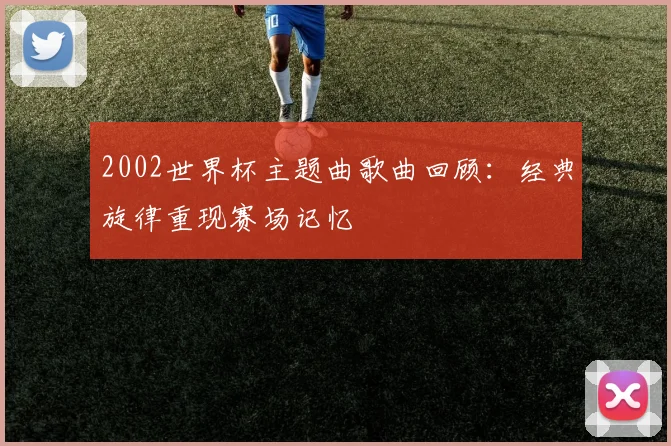 2002世界杯主题曲歌曲回顾:经典旋律重现赛场记忆