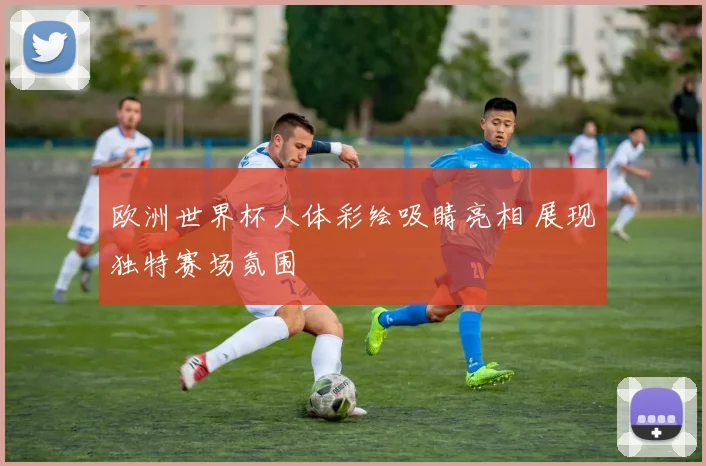 欧洲世界杯人体彩绘吸睛亮相 展现独特赛场氛围