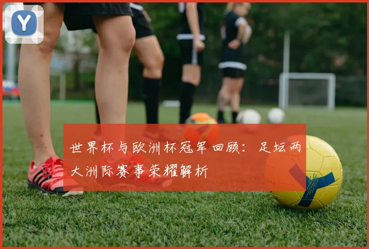 世界杯与欧洲杯冠军回顾：足坛两大洲际赛事荣耀解析