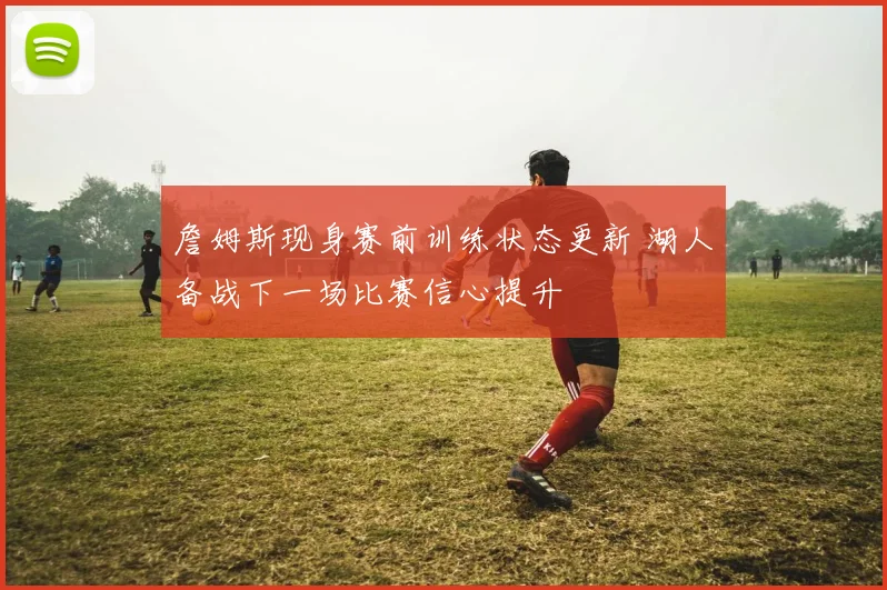 詹姆斯现身赛前训练状态更新 湖人备战下一场比赛信心提升