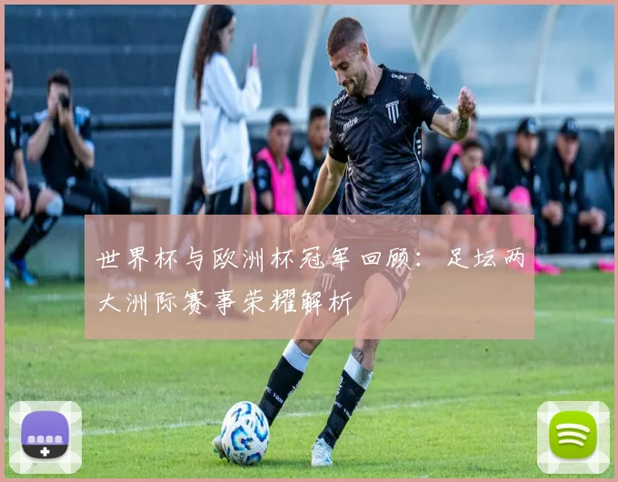 世界杯与欧洲杯冠军回顾:足坛两大洲际赛事荣耀解析