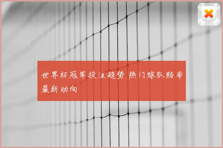 世界杯冠军投注趋势 热门球队赔率最新动向