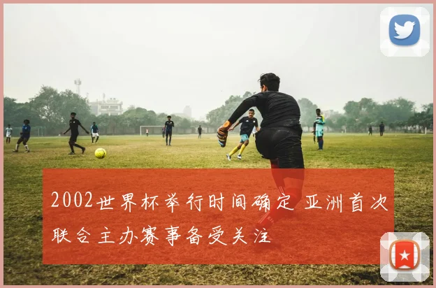 2002世界杯举行时间确定 亚洲首次联合主办赛事备受关注