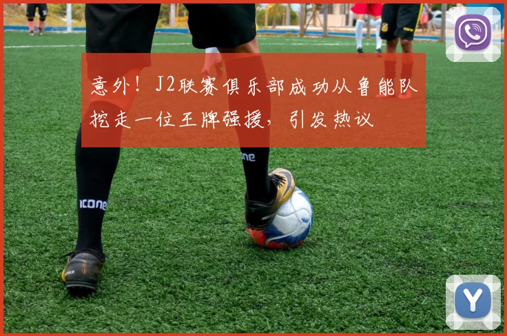 意外!J2联赛俱乐部成功从鲁能队挖走一位王牌强援,引发热议