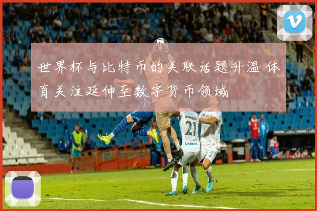 世界杯与比特币的关联话题升温 体育关注延伸至数字货币领域