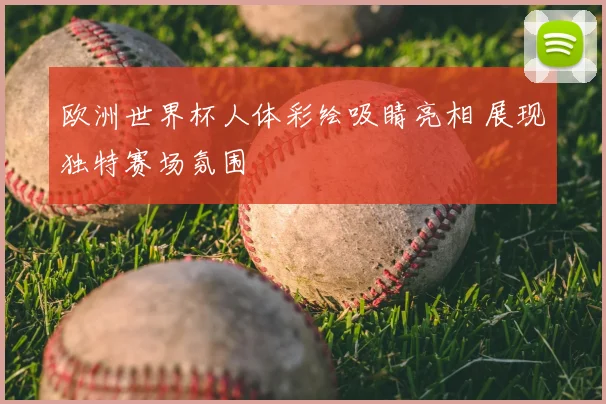 欧洲世界杯人体彩绘吸睛亮相 展现独特赛场氛围