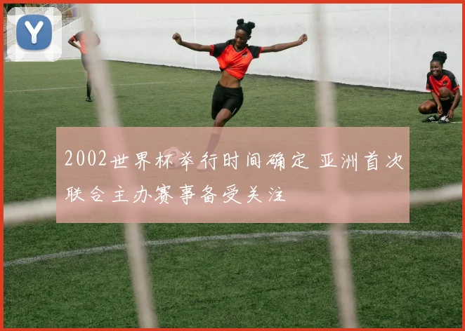 2002世界杯举行时间确定 亚洲首次联合主办赛事备受关注