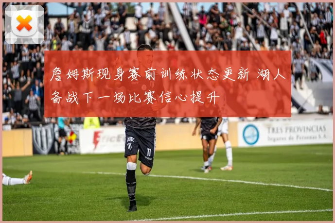 詹姆斯现身赛前训练状态更新 湖人备战下一场比赛信心提升
